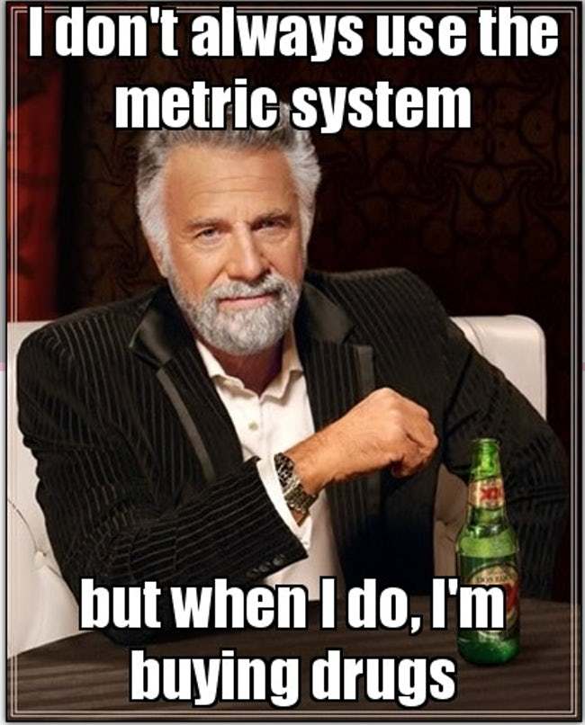 I don't always use the metric system but when I do I'm bying drugs.