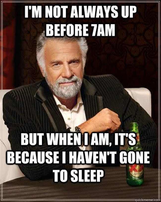 I'm not always up before 7AM but when I am, it's because I haven't gone sleep.