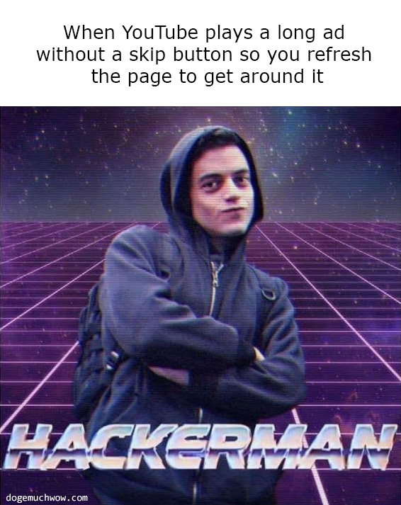 Deep visual thinking. When YouTube plays a long ad without a skip button so you refresh the page to get around it. Hackerman.
