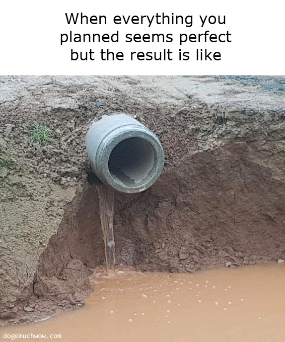 When everything you planned seems perfect but the result is like. Good looking pipe leaking for some reason.