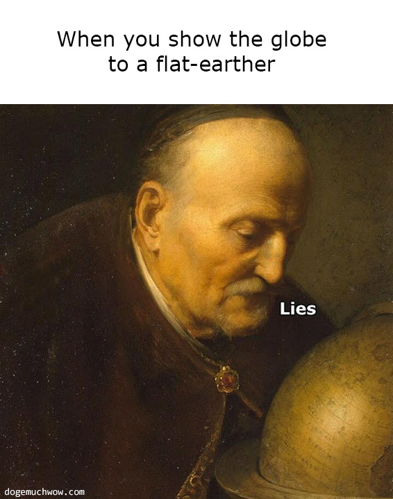 When you show the globe to a flat earther. Picture of a man whispering "lies" to the globe.