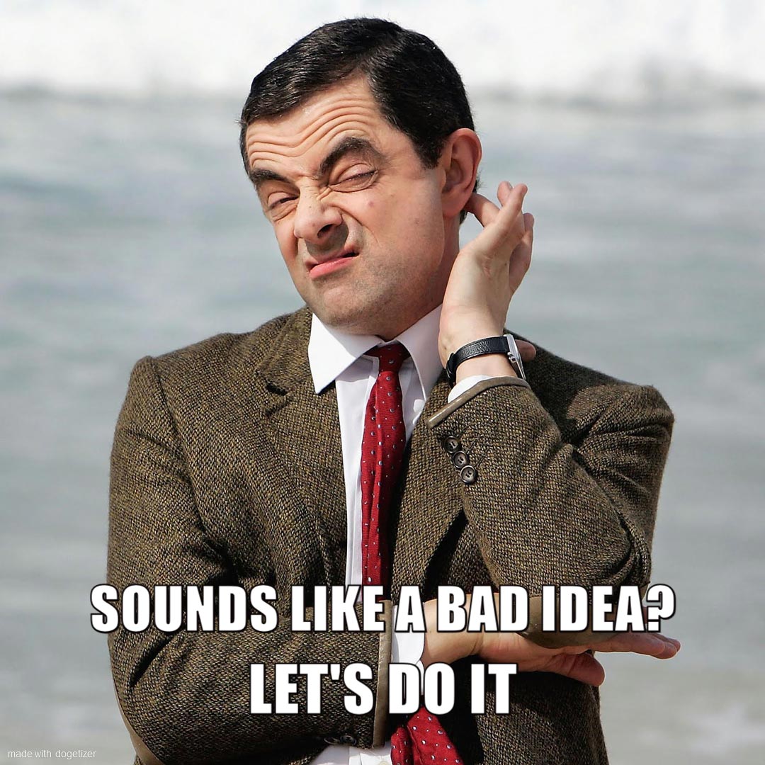 Mr Bean bad idea meme. Caption: Sounds like a bad idea? Let's do it!