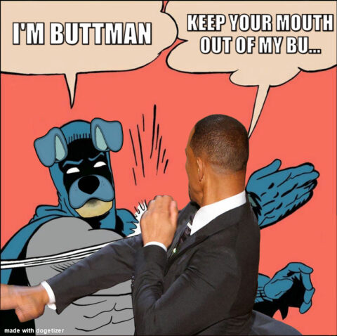 The battle of slaps between Buttman and Will Smith. Will: Keep your mouth out of my bu... Buttman: I'm Buttman. Wow.