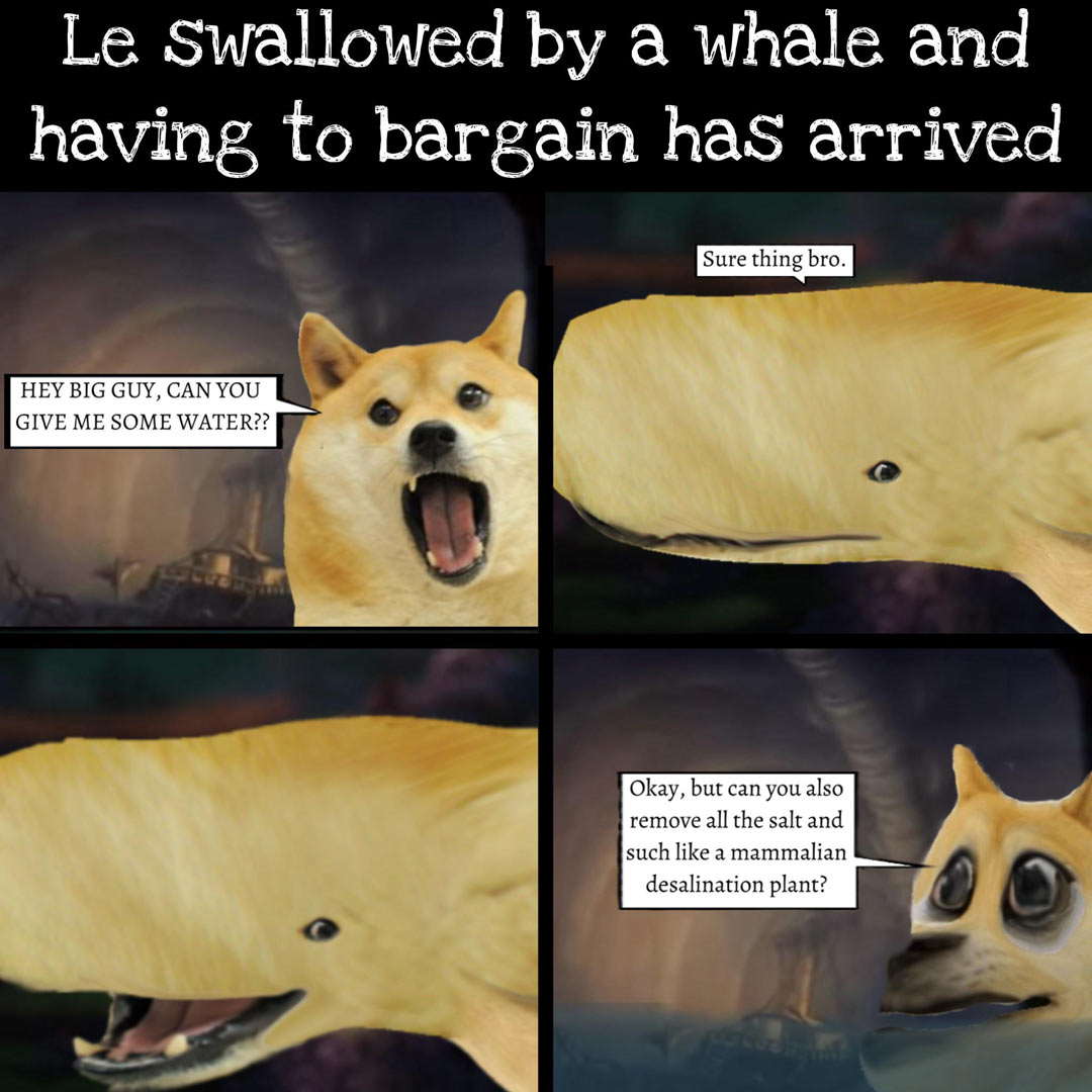 Meme comic titled: "Le swallowed by a whale and having to bargain has arrived" depicting Doge inside of a whale. Doge: Hey big guy! Can you give me some water? Whale: Sure thing bro. Doge: (visibly confused) Okay but can you also remove all the salt and such like a mammalian desalination plant?