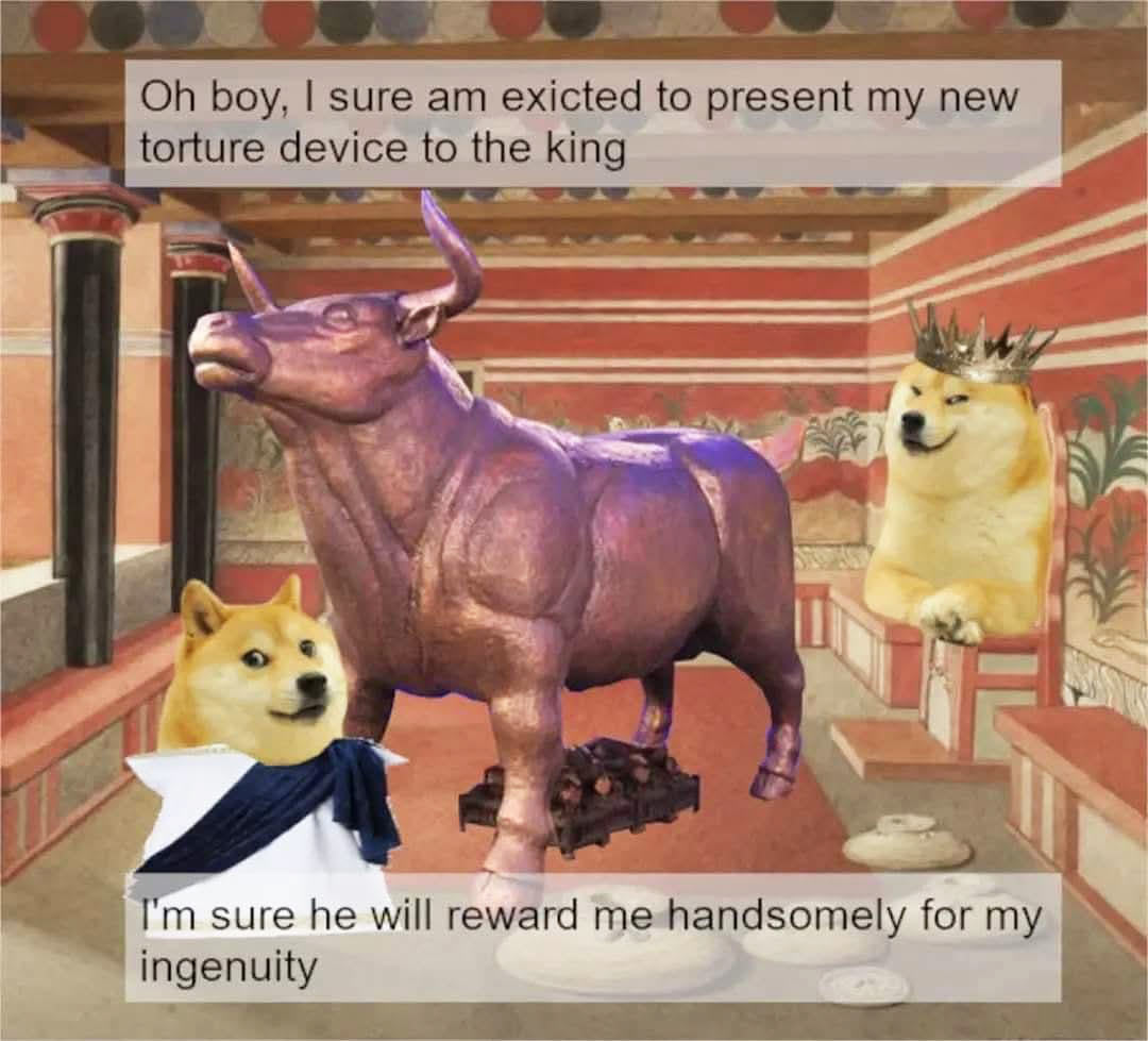 Doge themed brazen bull meme depicting ancient doges and a bull made of bronze. Captions: Oh boy, I sure am excited to present my new device to the king. I'm sure he will reward me handsomely for my ingenuity.