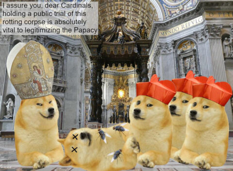 Cadaver Synod Dogelore Meme depicting papal Doge speaking to Doge cardinals: I assure you, dear Cardinals, holding a public trial of this rotting corpse is absolutely vital to legitimizing the Papacy.