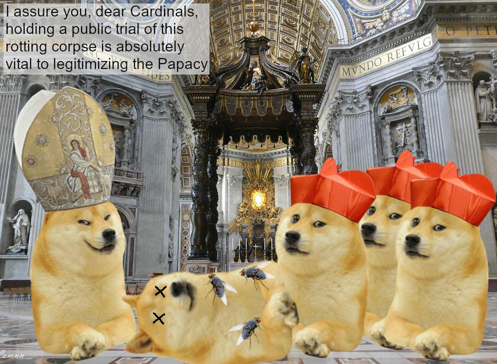 Cadaver Synod Dogelore Meme depicting papal Doge speaking to Doge cardinals: I assure you, dear Cardinals, holding a public trial of this rotting corpse is absolutely vital to legitimizing the Papacy.