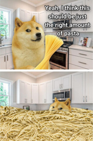 Dogelore meme depicting a Doge preparing pasta for spaghetti. Panel 1 - Doge grabs some pasta. Doge: Yeah, I think this should be just the right amount of pasta. Panel 2: The whole room and Doge are covered in pasta.