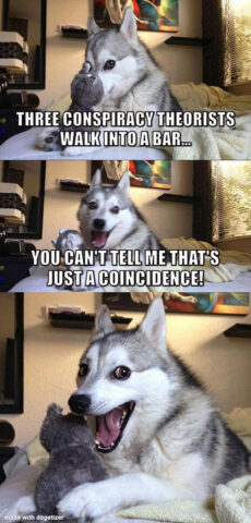 Bad Pun Dog Meme: Three conspiracy theorists walk into a bar... You can't tell me that's just a coincidence!